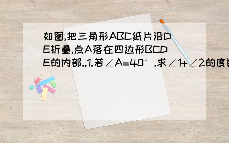 如图,把三角形ABC纸片沿DE折叠,点A落在四边形BCDE的内部..1.若∠A=40°,求∠1+∠2的度数.2.试猜想∠1+∠2与∠A之间的数量关系,并证明.就是说利用了什么概念之类的,一个步骤一个概念的那种