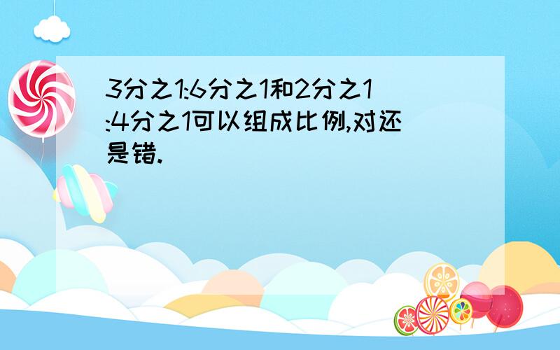 3分之1:6分之1和2分之1:4分之1可以组成比例,对还是错.