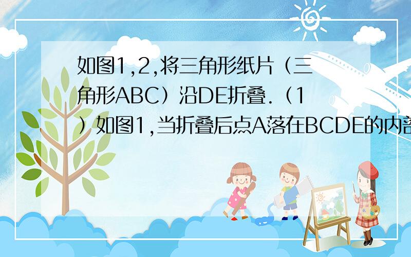 如图1,2,将三角形纸片（三角形ABC）沿DE折叠.（1）如图1,当折叠后点A落在BCDE的内部时,角A,角1（角AEB）,角2（角ADC）的度数之间有怎样的关系?请说明你的结论和理由；（2）如图2,当折叠后点A