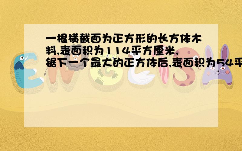 一根横截面为正方形的长方体木料,表面积为114平方厘米,锯下一个最大的正方体后,表面积为54平方厘米,锯下的正方体木料的表面积是多少?