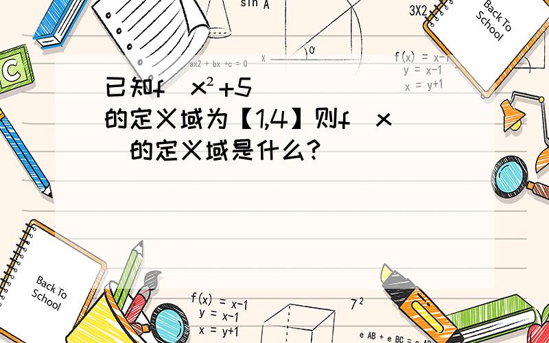 已知f(x²+5）的定义域为【1,4】则f(x)的定义域是什么?