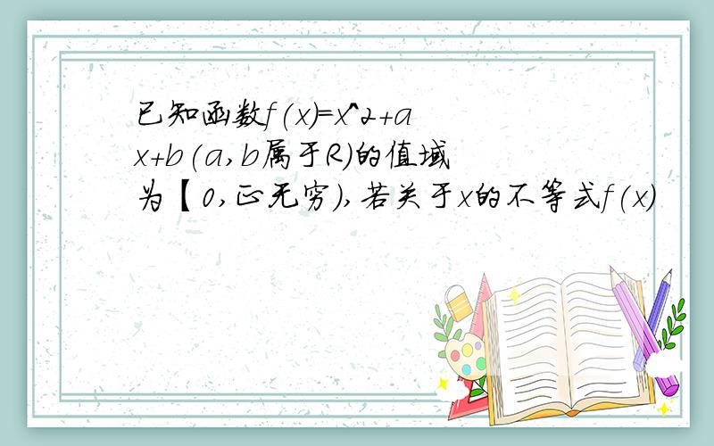 已知函数f(x)=x^2+ax+b(a,b属于R）的值域为【0,正无穷）,若关于x的不等式f(x)