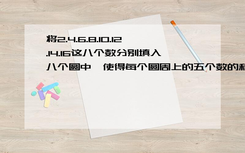 将2.4.6.8.10.12.14.16这八个数分别填入八个圆中,使得每个圆周上的五个数的和都等于46如图:两个大圆相交,相交处为两个小圆,两边分别为三个小圆,