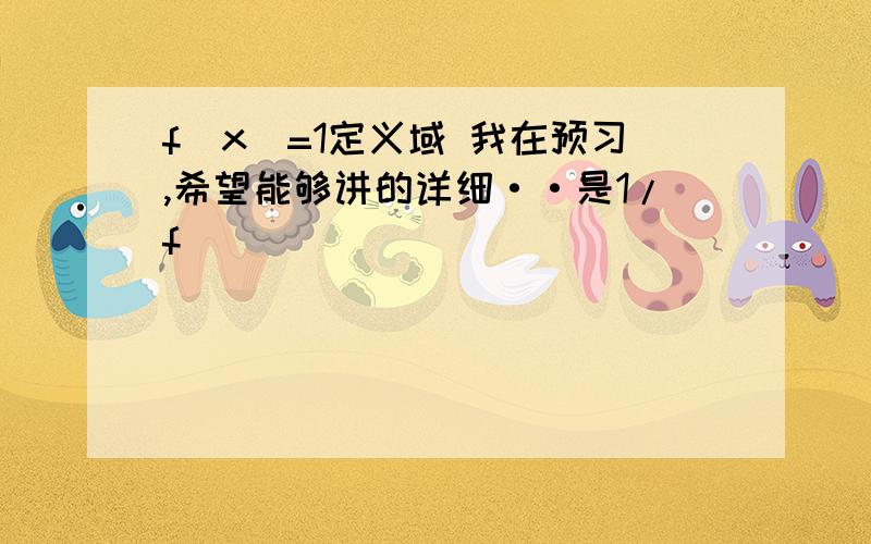 f(x)=1定义域 我在预习,希望能够讲的详细··是1/f