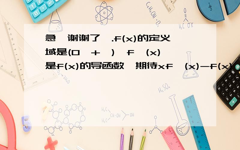 急,谢谢了,.f(x)的定义域是(0,+∞),f'(x)是f(x)的导函数,期待xf'(x)-f(x)＞0在(0,+∞)内恒成立. (1)急,谢谢了,.f(x)的定义域是(0,+∞),f'(x)是f(x)的导函数,期待xf'(x)-f(x)＞0在(0,+∞)内恒成立.(1)求F(x)=f(x)/x的