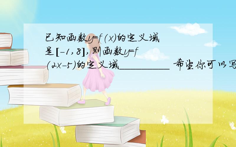 已知函数y=f(x)的定义域是[-1,8],则函数y=f(2x-5)的定义域_________ 希望你可以写出解题过程,