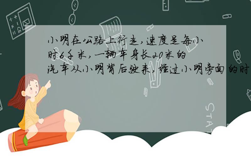 小明在公路上行走,速度是每小时6千米,一辆车身长20米的汽车从小明背后驶来,经过小明旁面的时间为1.5秒求汽车速度,用方程解,谢谢