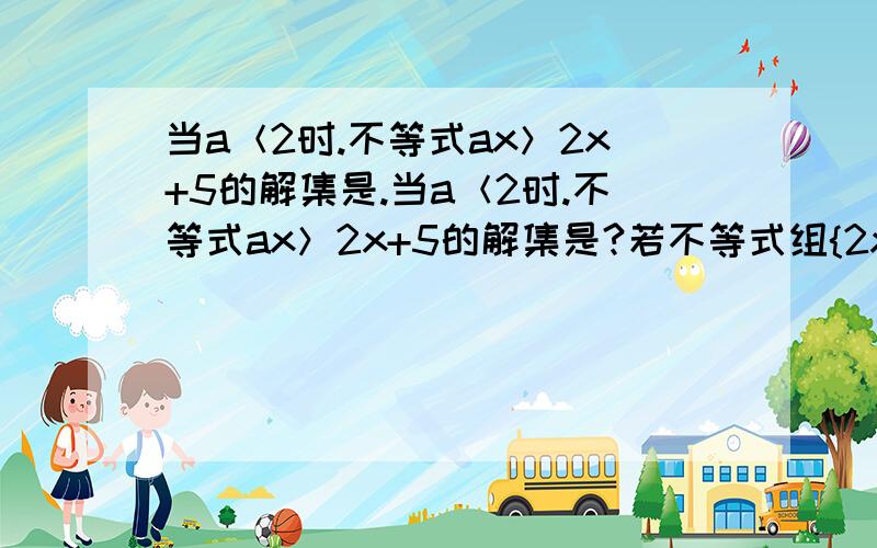 当a＜2时.不等式ax＞2x+5的解集是.当a＜2时.不等式ax＞2x+5的解集是?若不等式组{2x-a＜1,x-2b＞3}的解集为-1＜x＜1,则（a+1）乘（b-1)的值为?已知方程组{3x+2y=m+1,2x+y=m-1}m为何值时,x＞y?某班有住宿生