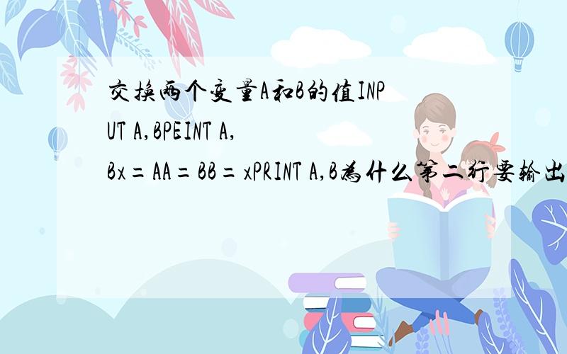 交换两个变量A和B的值INPUT A,BPEINT A,Bx=AA=BB=xPRINT A,B为什么第二行要输出一次A,打错了是PRINT啊！