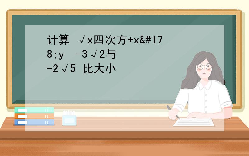 计算 √x四次方+x²y²-3√2与-2√5 比大小