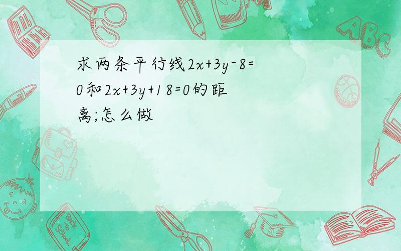 求两条平行线2x+3y-8=0和2x+3y+18=0的距离;怎么做