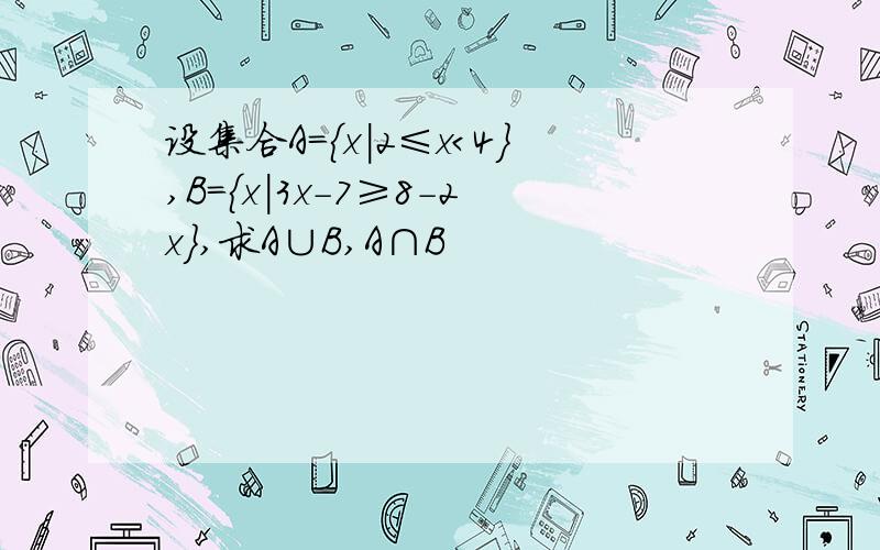 设集合A＝{x|2≤x＜4},B＝{x|3x－7≥8－2x},求A∪B,A∩B