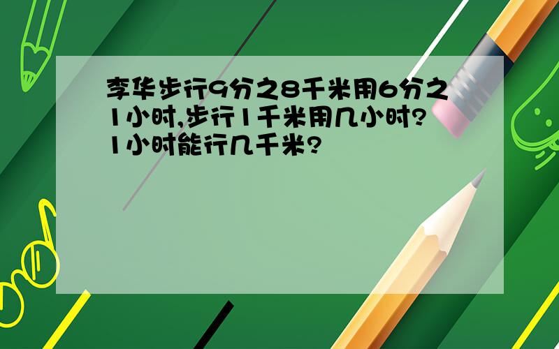 李华步行9分之8千米用6分之1小时,步行1千米用几小时?1小时能行几千米?