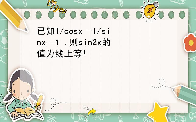 已知1/cosx -1/sinx =1 ,则sin2x的值为线上等!