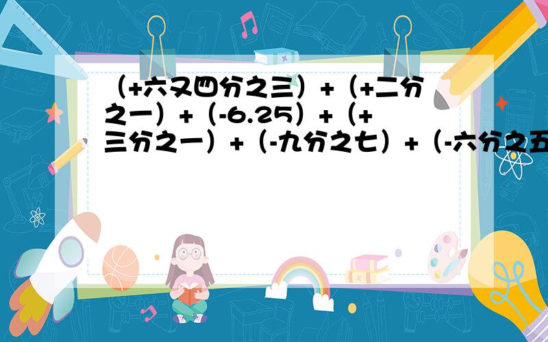 （+六又四分之三）+（+二分之一）+（-6.25）+（+三分之一）+（-九分之七）+（-六分之五）=?（用简单方法