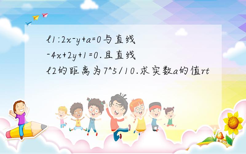 l1:2x-y+a=0与直线-4x+2y+1=0.且直线l2的距离为7^5/10.求实数a的值rt