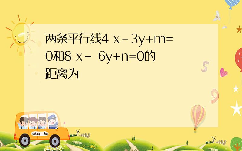 两条平行线4 x-3y+m=0和8 x- 6y+n=0的距离为