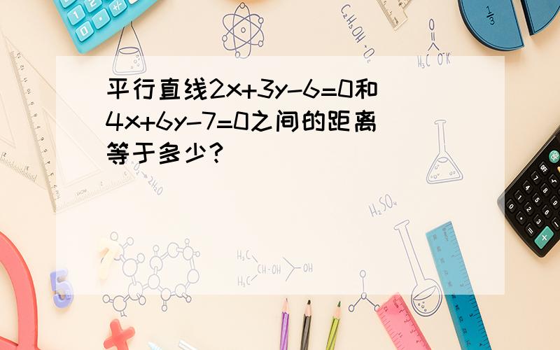 平行直线2x+3y-6=0和4x+6y-7=0之间的距离等于多少?