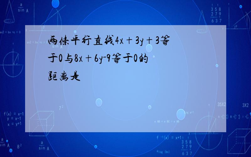 两条平行直线4x+3y+3等于0与8x+6y-9等于0的距离是