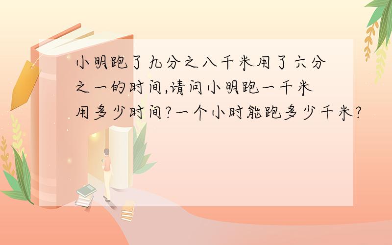 小明跑了九分之八千米用了六分之一的时间,请问小明跑一千米用多少时间?一个小时能跑多少千米?