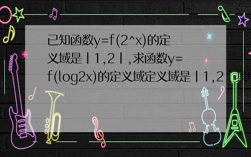 已知函数y=f(2^x)的定义域是｜1,2｜,求函数y=f(log2x)的定义域定义域是｜1,2｜其中包括1,2