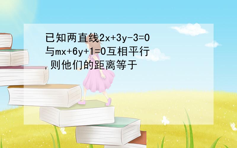 已知两直线2x+3y-3=0与mx+6y+1=0互相平行,则他们的距离等于