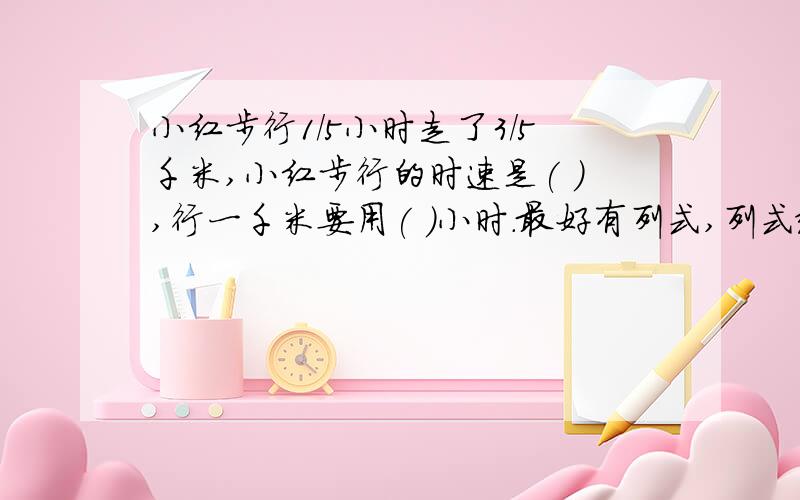 小红步行1/5小时走了3/5千米,小红步行的时速是( ),行一千米要用( )小时.最好有列式,列式给五分