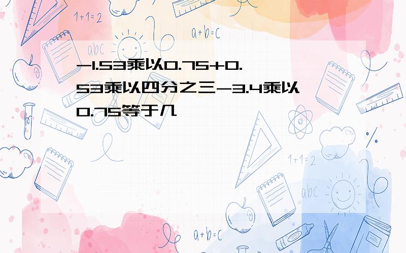 -1.53乘以0.75+0.53乘以四分之三-3.4乘以0.75等于几