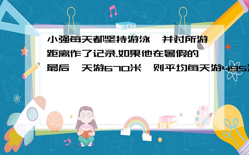 小强每天都坚持游泳,并对所游距离作了记录.如果他在暑假的最后一天游670米,则平均每天游495米；如果最后一天游778米,则平均每天游498米；如果他想平均每天游500米,那么最后一天应游多少