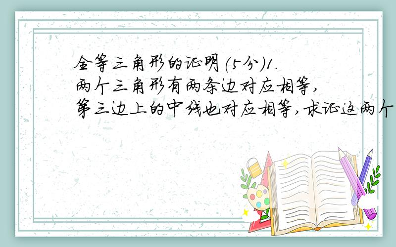 全等三角形的证明(5分)1.两个三角形有两条边对应相等,第三边上的中线也对应相等,求证这两个三角形全等.2.两个三角形有两条边对应相等,这两边的夹角的角分线也对应相等,求证这两个三角