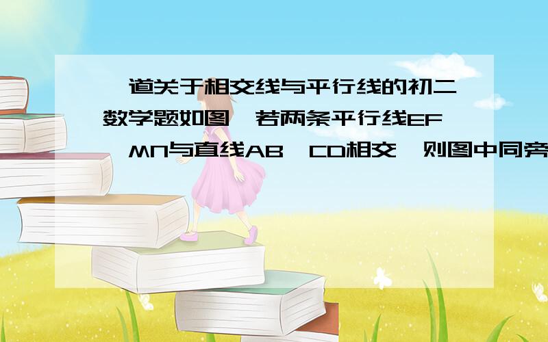 一道关于相交线与平行线的初二数学题如图,若两条平行线EF、MN与直线AB、CD相交,则图中同旁内角的对数为（ ）A.4对B.8对C.12对D.16对