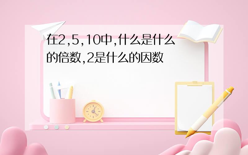 在2,5,10中,什么是什么的倍数,2是什么的因数