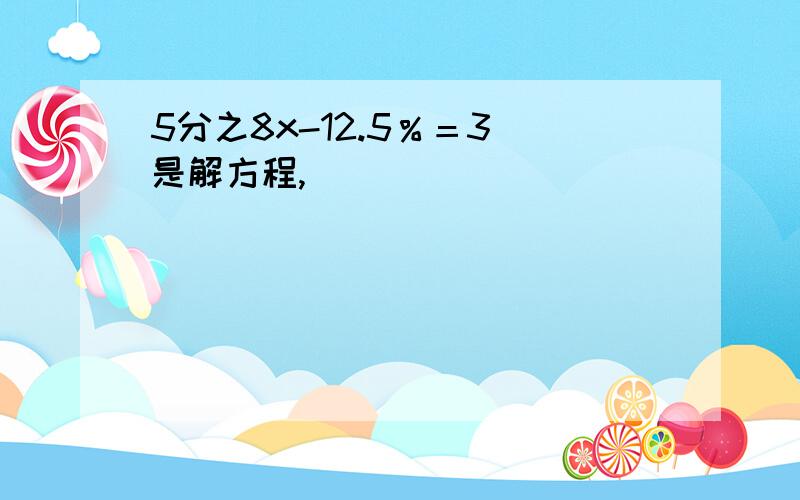 5分之8x-12.5％＝3 是解方程,