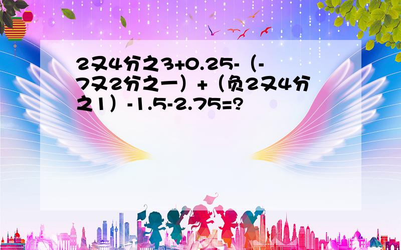 2又4分之3+0.25-（-7又2分之一）+（负2又4分之1）-1.5-2.75=?