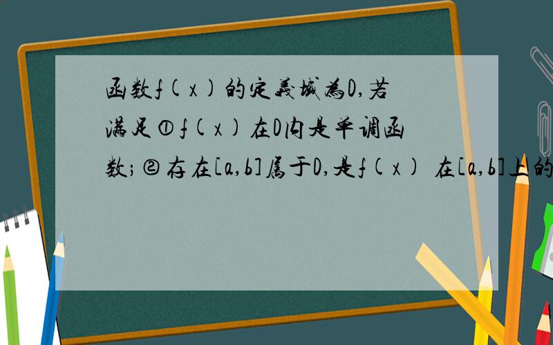 函数f(x)的定义域为D,若满足①f(x)在D内是单调函数;②存在[a,b]属于D,是f(x) 在[a,b]上的值域为[a,b]f(x)=k+x^(1/2）.求k的取值范围