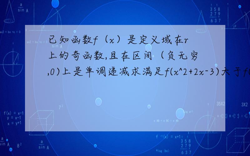 已知函数f（x）是定义域在r上的奇函数,且在区间（负无穷,0)上是单调递减求满足f(x^2+2x-3)大于f(-x^2-4x+5)的x的集合.