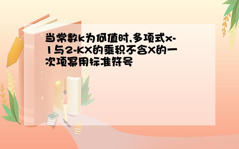 当常数k为何值时,多项式x-1与2-KX的乘积不含X的一次项幂用标准符号