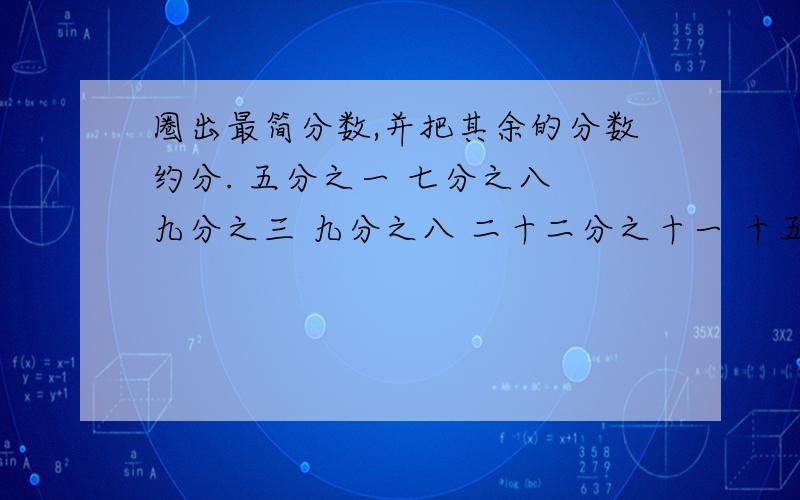 圈出最简分数,并把其余的分数约分. 五分之一 七分之八 九分之三 九分之八 二十二分之十一 十五之二十五