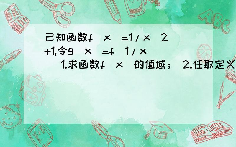 已知函数f(x)=1/x^2+1,令g(x)=f(1/x) 1.求函数f(x)的值域； 2.任取定义域内的5个自变量,根据要求计算并表；观察表中数据间的关系,猜想一个等式并给予证明x ,f(x)-1/2,g(x)-1/2