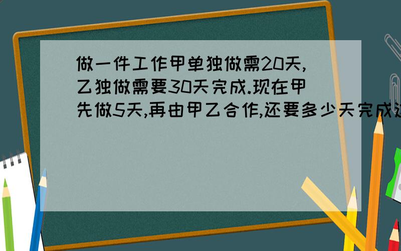 做一件工作甲单独做需20天,乙独做需要30天完成.现在甲先做5天,再由甲乙合作,还要多少天完成这件工作?