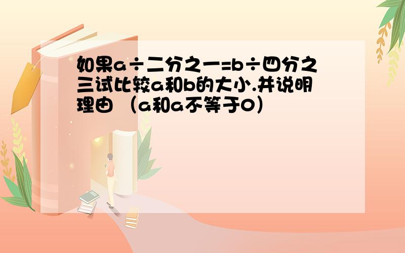 如果a÷二分之一=b÷四分之三试比较a和b的大小.并说明理由 （a和a不等于0）