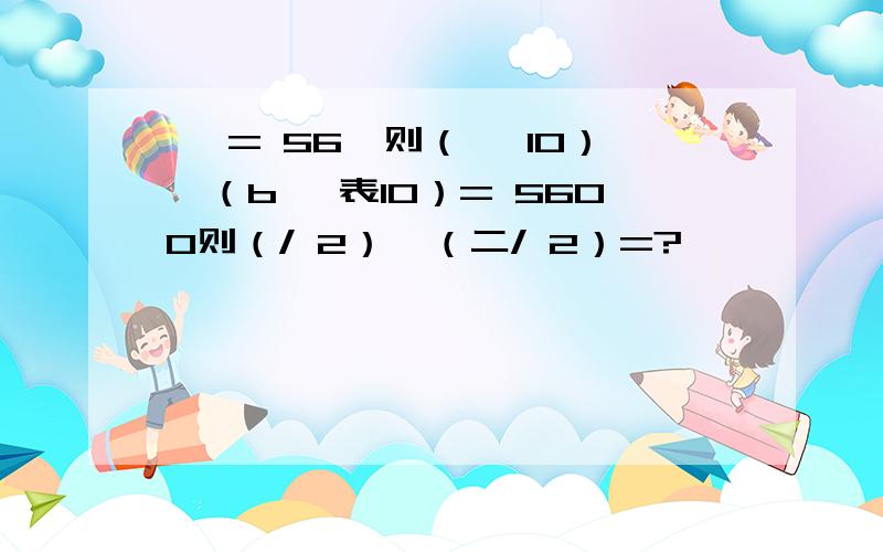 * = 56,则（* 10）*（b *表10）= 5600则（/ 2）*（二/ 2）=?