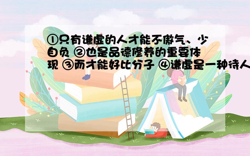 ①只有谦虚的人才能不傲气、少自负 ②也是品德修养的重要体现 ③而才能好比分子 ④谦虚是一种待人对事的态度 ⑤对自己的评估好比分母 ⑥那么分数的值愈小 ⑦分母愈大⑧人就如分数