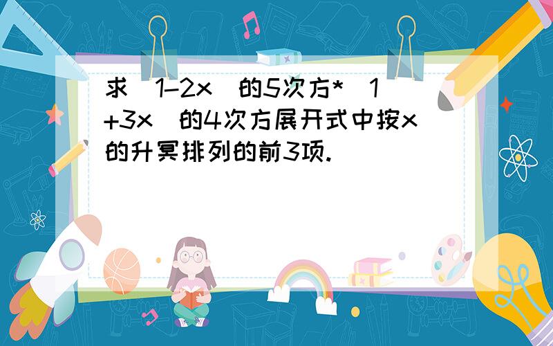 求(1-2x)的5次方*(1+3x)的4次方展开式中按x的升冥排列的前3项.