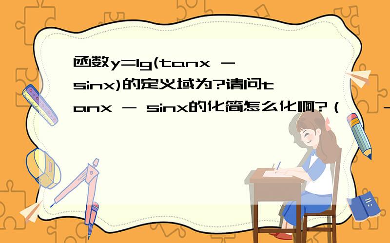 函数y=lg(tanx - sinx)的定义域为?请问tanx - sinx的化简怎么化啊?（＊＾－＾＊）