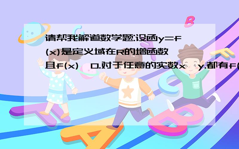 请帮我解道数学题:设函y=f(x)是定义域在R的增函数,且f(x)>0.对于任意的实数x、y.都有f(x+y)=f(x)f(y).当x >0时.f(x)>1.(1)求f(0)的值.(2)若f(1)=2,解不等式f(x)f(x +1)