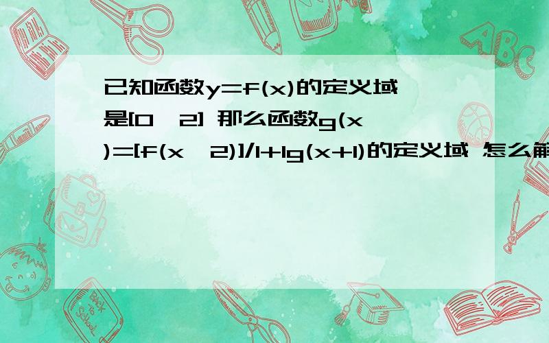 已知函数y=f(x)的定义域是[0,2] 那么函数g(x)=[f(x^2)]/1+lg(x+1)的定义域 怎么解