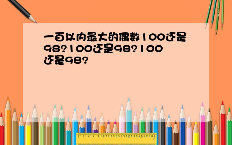 一百以内最大的偶数100还是98?100还是98?100还是98?