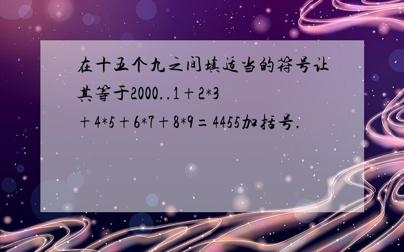 在十五个九之间填适当的符号让其等于2000..1+2*3+4*5+6*7+8*9=4455加括号.