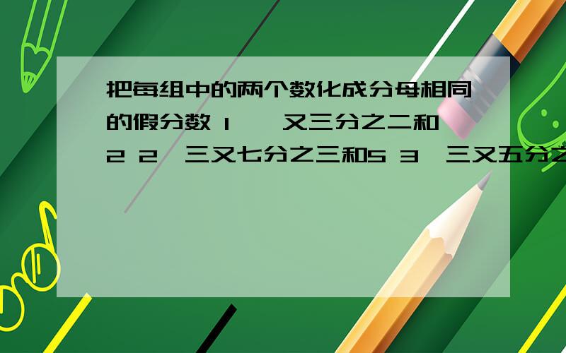 把每组中的两个数化成分母相同的假分数 1、一又三分之二和2 2、三又七分之三和5 3、三又五分之四和1【急】